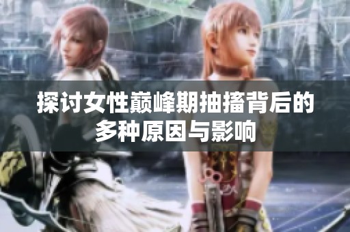 探讨女性巅峰期抽搐背后的多种原因与影响