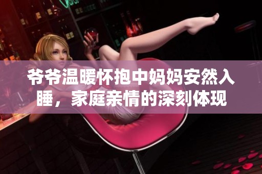 爷爷温暖怀抱中妈妈安然入睡，家庭亲情的深刻体现