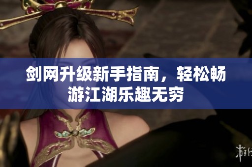 剑网升级新手指南，轻松畅游江湖乐趣无穷