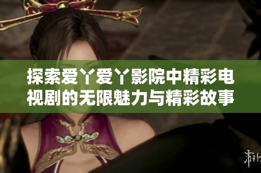 探索爱丫爱丫影院中精彩电视剧的无限魅力与精彩故事