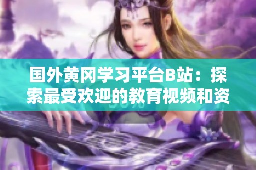 国外黄冈学习平台B站：探索最受欢迎的教育视频和资源