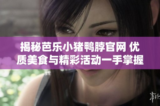 揭秘芭乐小猪鸭脖官网 优质美食与精彩活动一手掌握