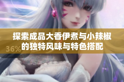 探索成品大香伊煮与小辣椒的独特风味与特色搭配