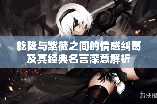 乾隆与紫薇之间的情感纠葛及其经典名言深意解析