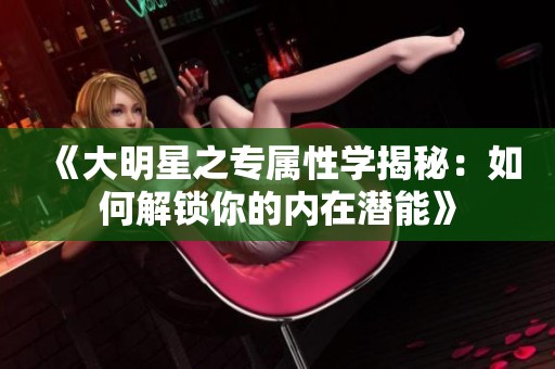 《大明星之专属性学揭秘：如何解锁你的内在潜能》
