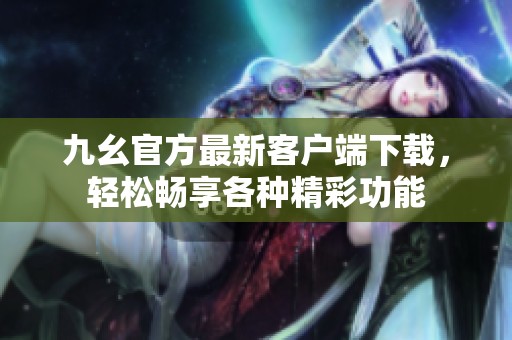 九幺官方最新客户端下载，轻松畅享各种精彩功能