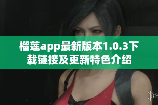 榴莲app最新版本1.0.3下载链接及更新特色介绍
