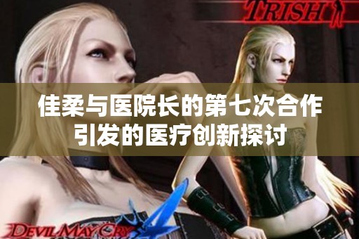 佳柔与医院长的第七次合作引发的医疗创新探讨