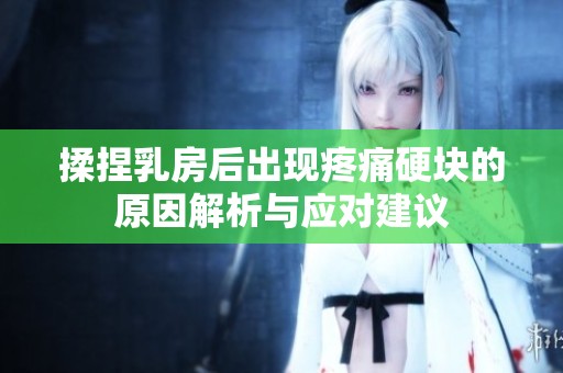 揉捏乳房后出现疼痛硬块的原因解析与应对建议