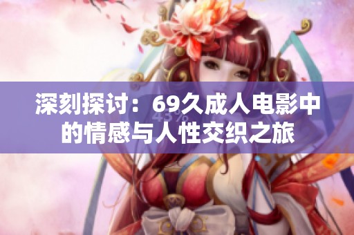 深刻探讨：69久成人电影中的情感与人性交织之旅