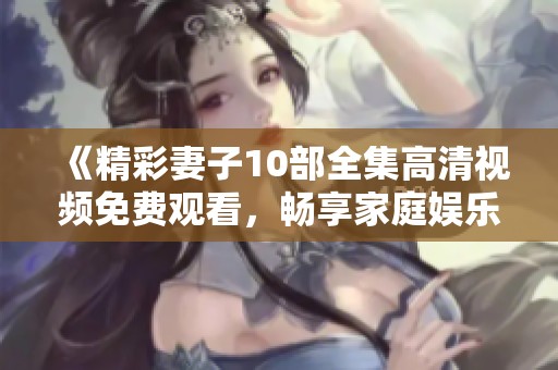 《精彩妻子10部全集高清视频免费观看，畅享家庭娱乐》