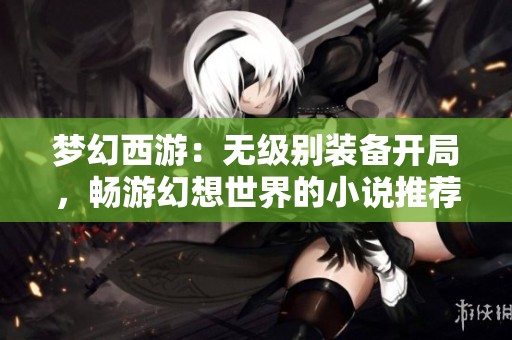 梦幻西游：无级别装备开局，畅游幻想世界的小说推荐