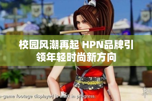 校园风潮再起 HPN品牌引领年轻时尚新方向