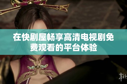 在快剧屋畅享高清电视剧免费观看的平台体验