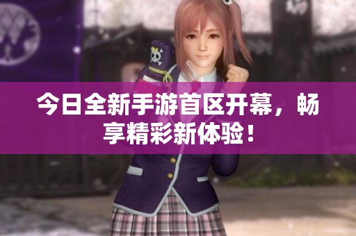 今日全新手游首区开幕，畅享精彩新体验！