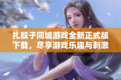 扎股子同城游戏全新正式版下载，尽享游戏乐趣与刺激体验