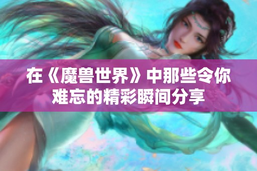 在《魔兽世界》中那些令你难忘的精彩瞬间分享