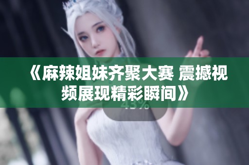 《麻辣姐妹齐聚大赛 震撼视频展现精彩瞬间》