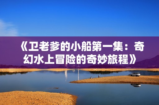 《卫老爹的小船第一集：奇幻水上冒险的奇妙旅程》