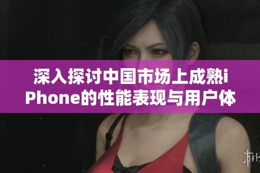 深入探讨中国市场上成熟iPhone的性能表现与用户体验