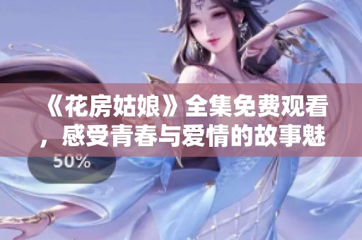 《花房姑娘》全集免费观看，感受青春与爱情的故事魅力