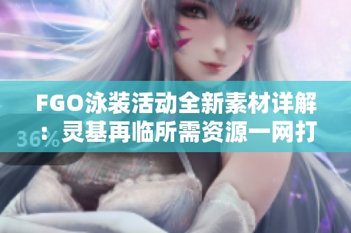 FGO泳装活动全新素材详解：灵基再临所需资源一网打尽