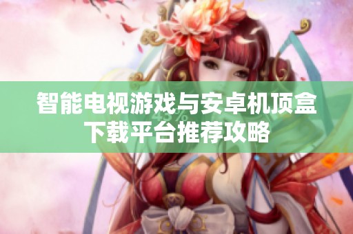 智能电视游戏与安卓机顶盒下载平台推荐攻略