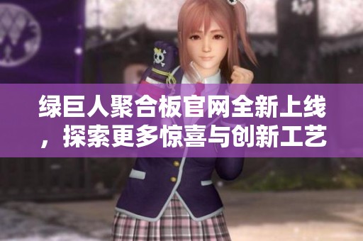 绿巨人聚合板官网全新上线，探索更多惊喜与创新工艺