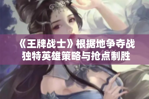 《王牌战士》根据地争夺战 独特英雄策略与抢点制胜技巧揭秘