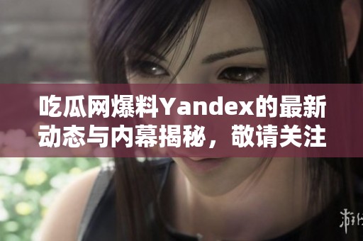 吃瓜网爆料Yandex的最新动态与内幕揭秘，敬请关注！