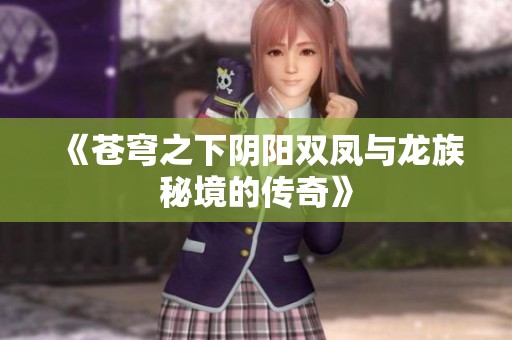 《苍穹之下阴阳双凤与龙族秘境的传奇》