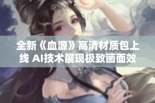 全新《血源》高清材质包上线 AI技术展现极致画面效果