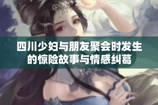 四川少妇与朋友聚会时发生的惊险故事与情感纠葛