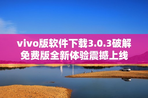 vivo版软件下载3.0.3破解免费版全新体验震撼上线