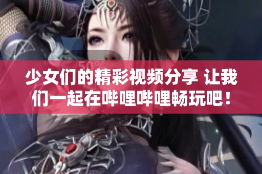 少女们的精彩视频分享 让我们一起在哔哩哔哩畅玩吧！