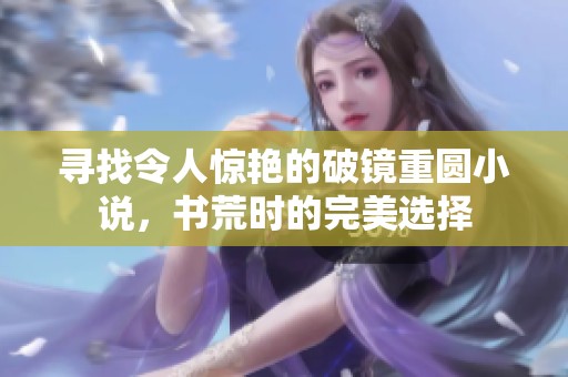 寻找令人惊艳的破镜重圆小说，书荒时的完美选择