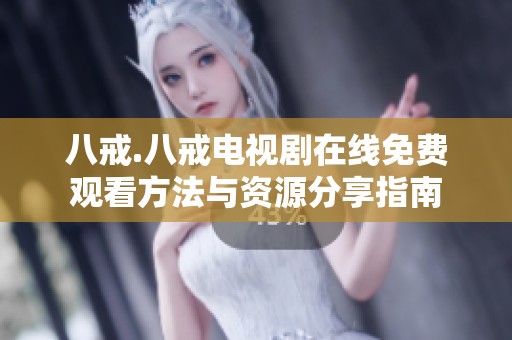 八戒.八戒电视剧在线免费观看方法与资源分享指南