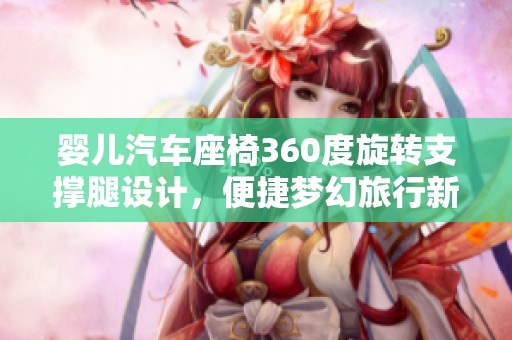 婴儿汽车座椅360度旋转支撑腿设计，便捷梦幻旅行新选择