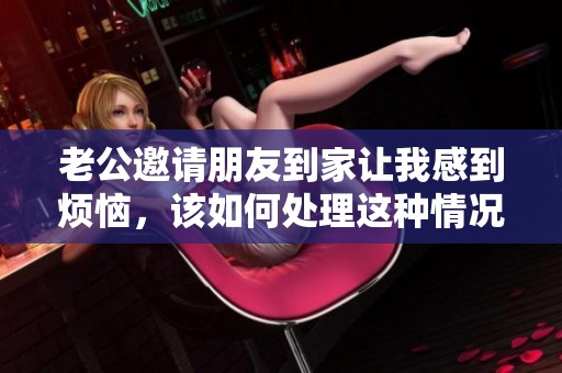 老公邀请朋友到家让我感到烦恼，该如何处理这种情况
