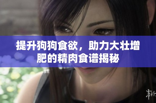 提升狗狗食欲，助力大壮增肥的精肉食谱揭秘