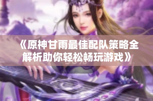 《原神甘雨最佳配队策略全解析助你轻松畅玩游戏》