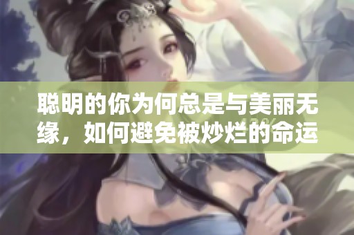 聪明的你为何总是与美丽无缘，如何避免被炒烂的命运