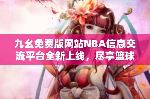九幺免费版网站NBA信息交流平台全新上线，尽享篮球盛宴