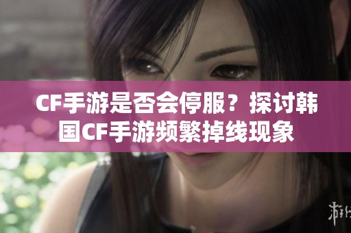CF手游是否会停服？探讨韩国CF手游频繁掉线现象