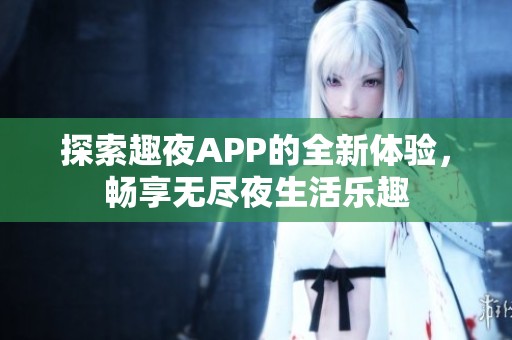 探索趣夜APP的全新体验，畅享无尽夜生活乐趣