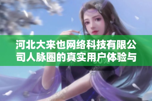 河北大来也网络科技有限公司人脉圈的真实用户体验与评价分析