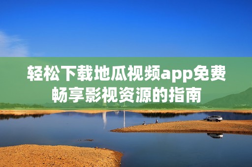 轻松下载地瓜视频app免费畅享影视资源的指南