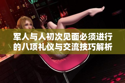 军人与人初次见面必须进行的八项礼仪与交流技巧解析