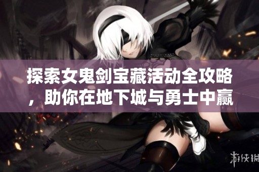 探索女鬼剑宝藏活动全攻略，助你在地下城与勇士中赢得丰厚奖励