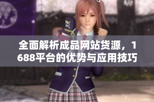 全面解析成品网站货源，1688平台的优势与应用技巧